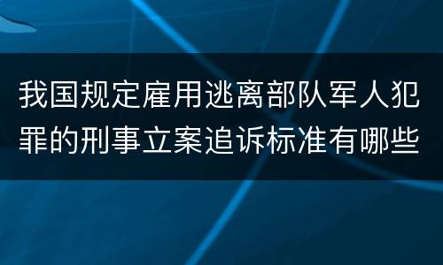 我国规定雇用逃离部队军人犯罪的刑事立案追诉标准有哪些规定