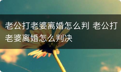老公打老婆离婚怎么判 老公打老婆离婚怎么判决