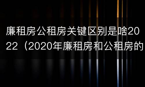 廉租房公租房关键区别是啥2022（2020年廉租房和公租房的区别）