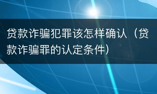贷款诈骗犯罪该怎样确认（贷款诈骗罪的认定条件）
