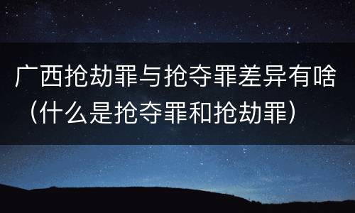 广西抢劫罪与抢夺罪差异有啥（什么是抢夺罪和抢劫罪）