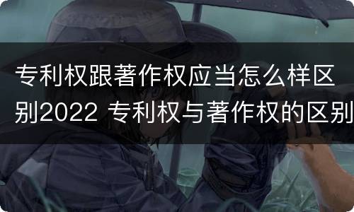 专利权跟著作权应当怎么样区别2022 专利权与著作权的区别