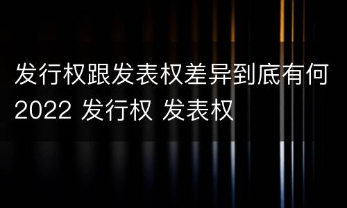 发行权跟发表权差异到底有何2022 发行权 发表权