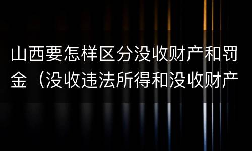 山西要怎样区分没收财产和罚金（没收违法所得和没收财产有什么区别）