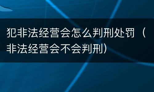 犯非法经营会怎么判刑处罚（非法经营会不会判刑）