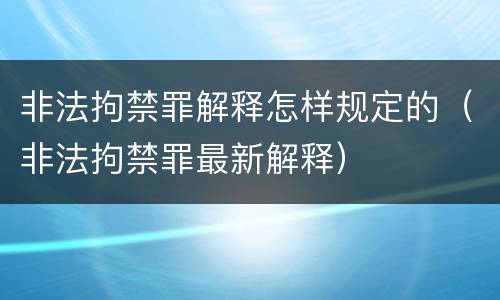 非法拘禁罪解释怎样规定的（非法拘禁罪最新解释）