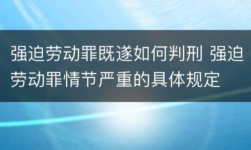 强迫劳动罪既遂如何判刑 强迫劳动罪情节严重的具体规定
