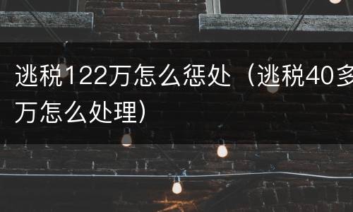 逃税122万怎么惩处（逃税40多万怎么处理）