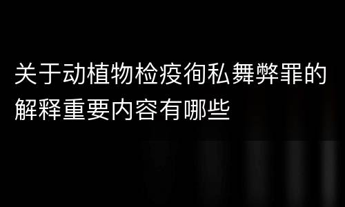 关于动植物检疫徇私舞弊罪的解释重要内容有哪些