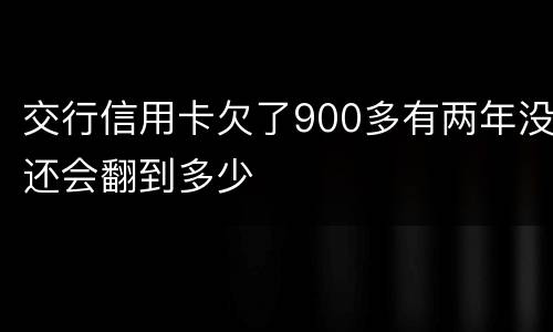 交行信用卡欠了900多有两年没还会翻到多少
