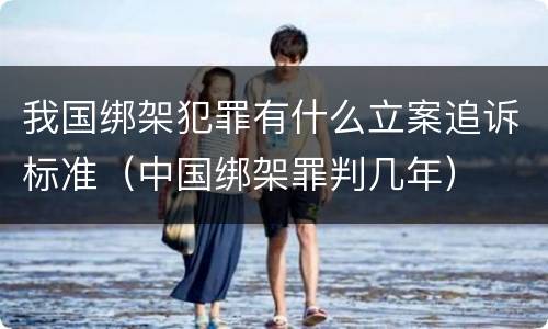 我国绑架犯罪有什么立案追诉标准（中国绑架罪判几年）