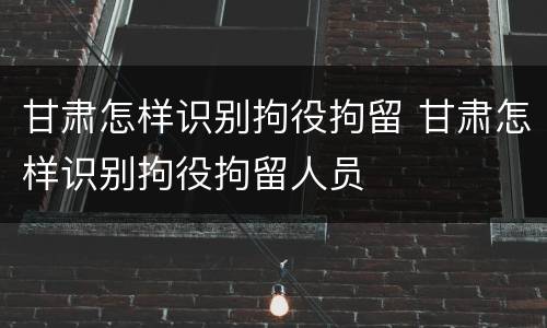甘肃怎样识别拘役拘留 甘肃怎样识别拘役拘留人员