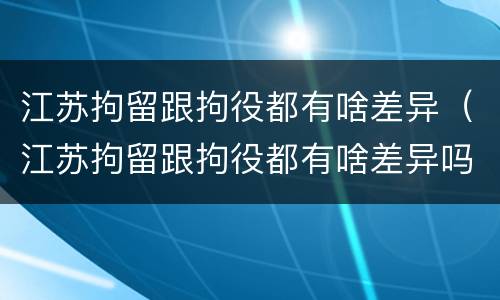 江苏拘留跟拘役都有啥差异（江苏拘留跟拘役都有啥差异吗）