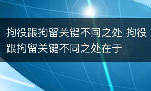 拘役跟拘留关键不同之处 拘役跟拘留关键不同之处在于