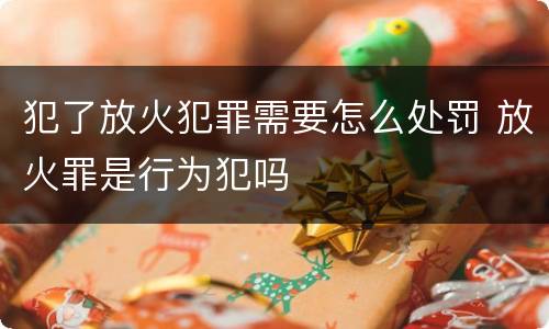 犯了放火犯罪需要怎么处罚 放火罪是行为犯吗