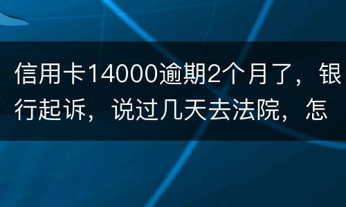 信用卡14000逾期2个月了，银行起诉，说过几天去法院，怎么办