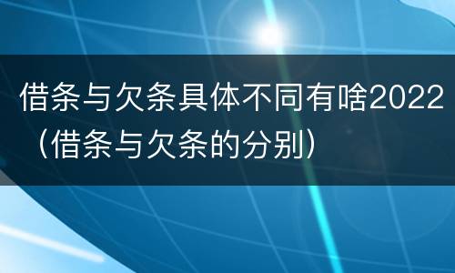 借条与欠条具体不同有啥2022（借条与欠条的分别）