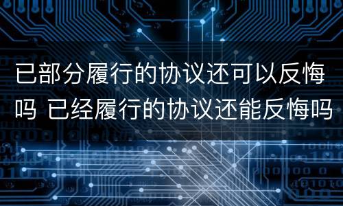 已部分履行的协议还可以反悔吗 已经履行的协议还能反悔吗
