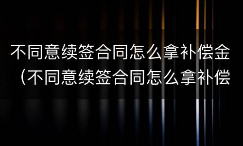 不同意续签合同怎么拿补偿金（不同意续签合同怎么拿补偿金呢）