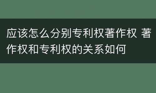 应该怎么分别专利权著作权 著作权和专利权的关系如何