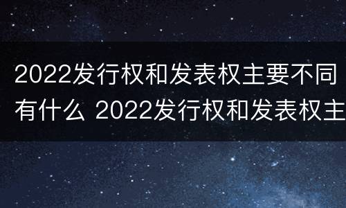 2022发行权和发表权主要不同有什么 2022发行权和发表权主要不同有什么意义
