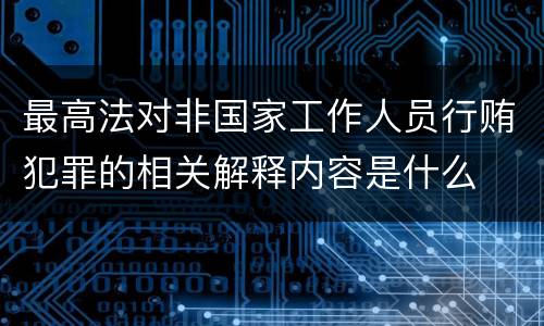 最高法对非国家工作人员行贿犯罪的相关解释内容是什么