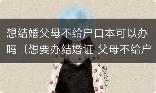 想结婚父母不给户口本可以办吗（想要办结婚证 父母不给户口怎么办）