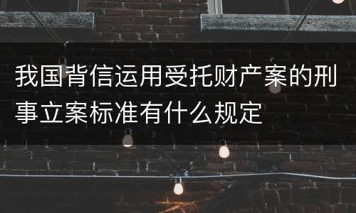 我国背信运用受托财产案的刑事立案标准有什么规定