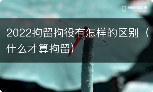 2022拘留拘役有怎样的区别（什么才算拘留）