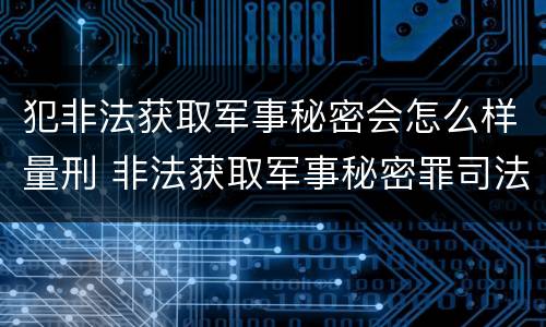 犯非法获取军事秘密会怎么样量刑 非法获取军事秘密罪司法解释