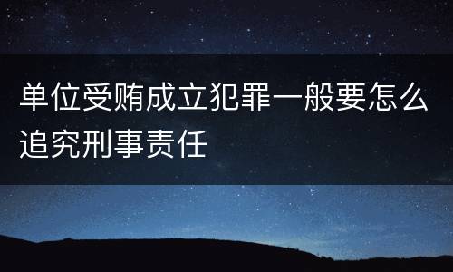 单位受贿成立犯罪一般要怎么追究刑事责任