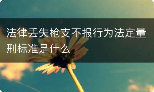 法律丢失枪支不报行为法定量刑标准是什么