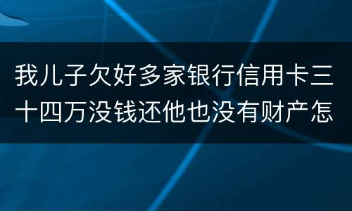 我儿子欠好多家银行信用卡三十四万没钱还他也没有财产怎么办呢