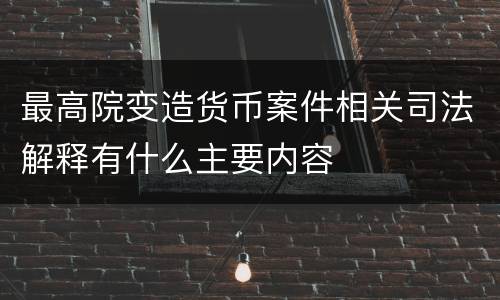 最高院变造货币案件相关司法解释有什么主要内容