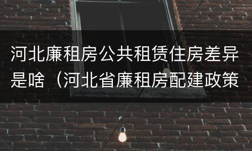 河北廉租房公共租赁住房差异是啥（河北省廉租房配建政策）