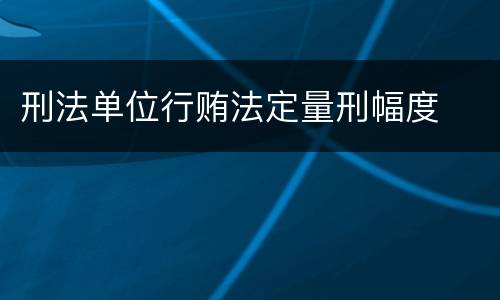刑法单位行贿法定量刑幅度