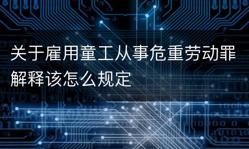 关于雇用童工从事危重劳动罪解释该怎么规定