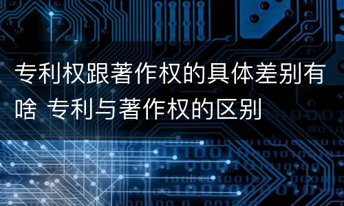 专利权跟著作权的具体差别有啥 专利与著作权的区别
