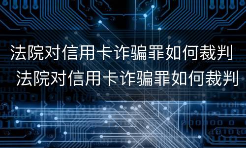 法院对信用卡诈骗罪如何裁判 法院对信用卡诈骗罪如何裁判呢