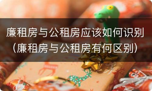 廉租房与公租房应该如何识别（廉租房与公租房有何区别）