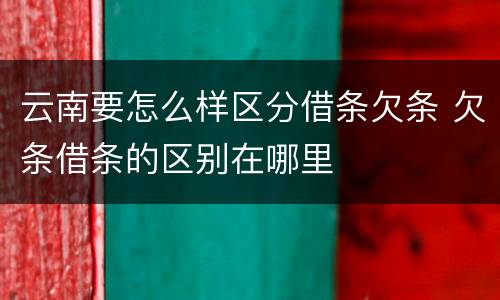 云南要怎么样区分借条欠条 欠条借条的区别在哪里
