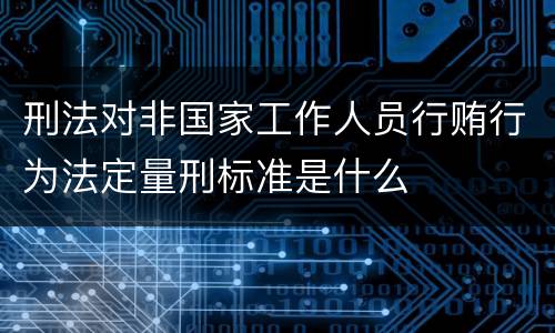 刑法对非国家工作人员行贿行为法定量刑标准是什么