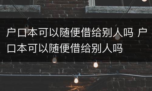 户口本可以随便借给别人吗 户口本可以随便借给别人吗