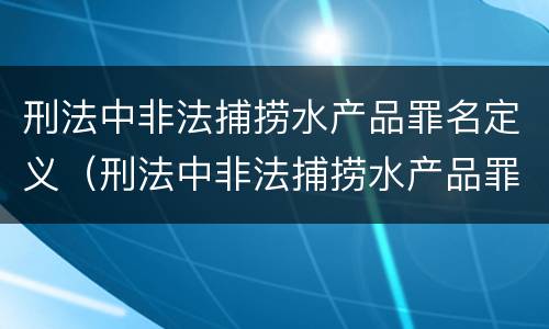 刑法中非法捕捞水产品罪名定义（刑法中非法捕捞水产品罪名定义是什么）