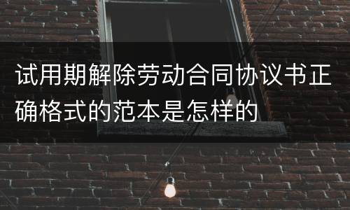 试用期解除劳动合同协议书正确格式的范本是怎样的