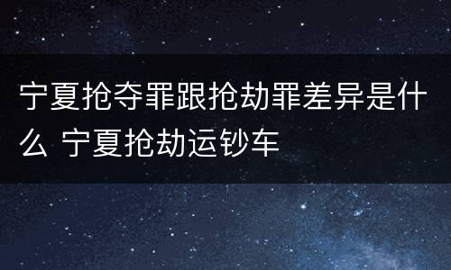 宁夏抢夺罪跟抢劫罪差异是什么 宁夏抢劫运钞车