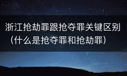 浙江抢劫罪跟抢夺罪关键区别（什么是抢夺罪和抢劫罪）