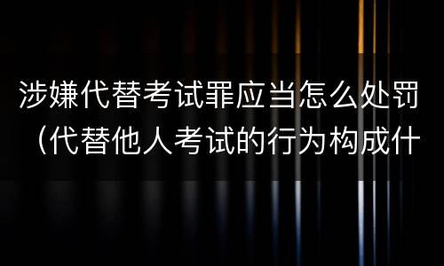 涉嫌代替考试罪应当怎么处罚（代替他人考试的行为构成什么罪）