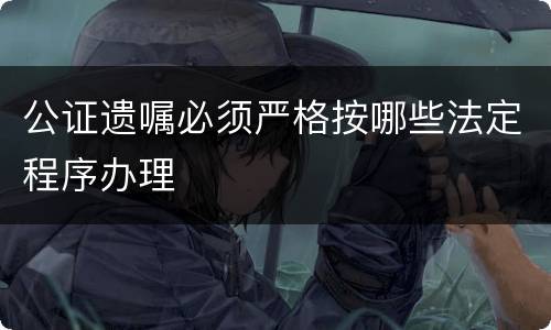 公证遗嘱必须严格按哪些法定程序办理