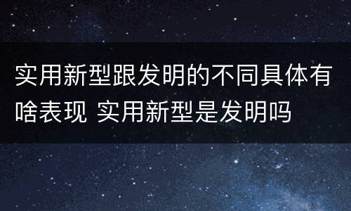 实用新型跟发明的不同具体有啥表现 实用新型是发明吗